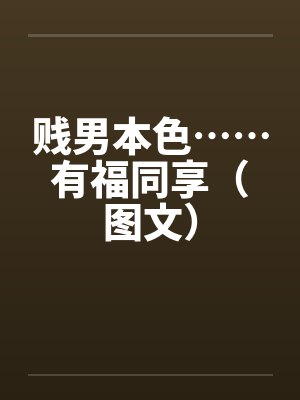 贱男本色……有福同享（图文）by佚名笔趣阁无弹窗