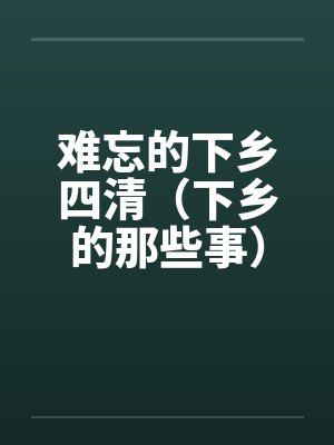 难忘的下乡四清（下乡的那些事）（全）