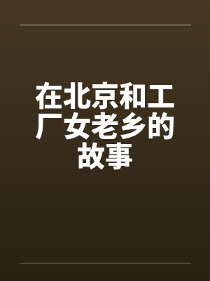 在北京和工厂女老乡的故事by佚名笔趣阁无弹窗