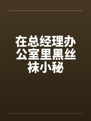 在总经理办公室里黑丝袜小秘