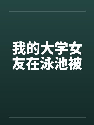 我的大学女友在泳池被by佚名笔趣阁无弹窗