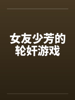 女友少芳的轮奸游戏