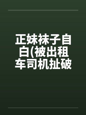 正妹袜子自白(被出租车司机扯破裤袜强暴)笔趣阁无弹窗