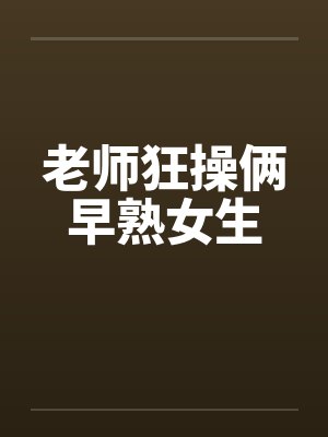 老师狂操俩早熟女生