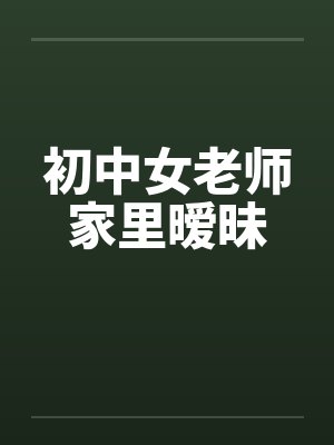 初中女老师家里暧昧by佚名
