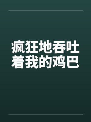 疯狂地吞吐着我的鸡巴
