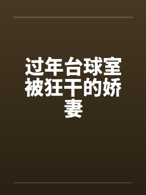 过年台球室被狂干的娇妻by佚名