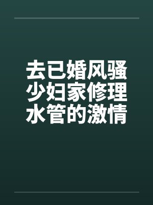 去已婚风骚少妇家修理水管的激情３Ｐ艳遇by佚名笔趣阁无弹窗