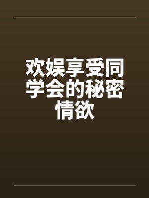 欢娱享受同学会的秘密情欲