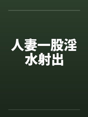 人妻一股淫水射出笔趣阁无弹窗