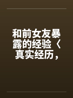 和前女友暴露的经验〈真实经历，请勿抄袭〉