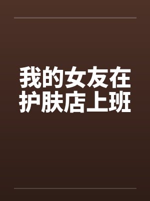 我的女友在护肤店上班笔趣阁无弹窗