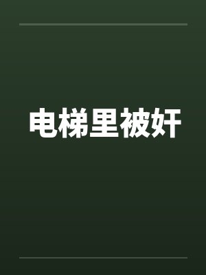 电梯里被奸by佚名笔趣阁无弹窗
