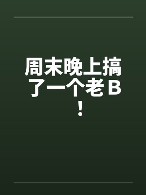 周末晚上搞了一个老Ｂ！