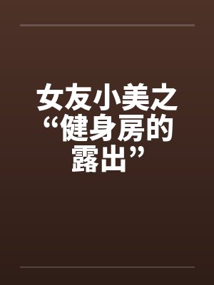 女友小美之“健身房的露出”