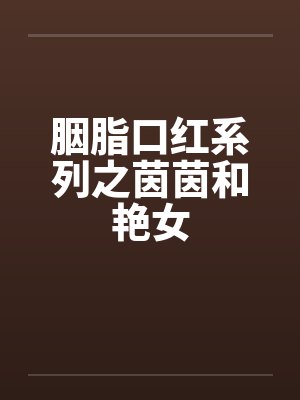 胭脂口红系列之茵茵和艳女笔趣阁无弹窗