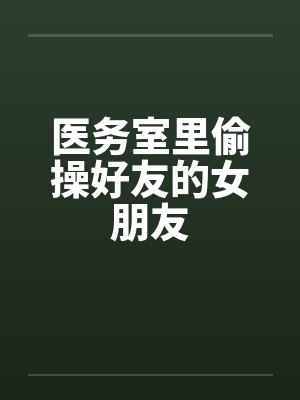 医务室里偷操好友的女朋友by佚名