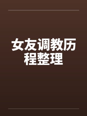 女友调教历程整理笔趣阁无弹窗