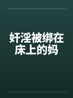 奸淫被绑在床上的妈by佚名笔趣阁无弹窗