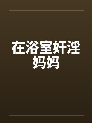 在浴室奸淫妈妈
