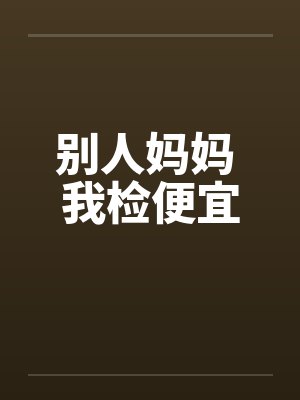 别人妈妈 我检便宜笔趣阁无弹窗