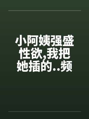 小阿姨强盛性欲,我把她插的..频频发出消魂的叫春by佚名笔趣阁无弹窗