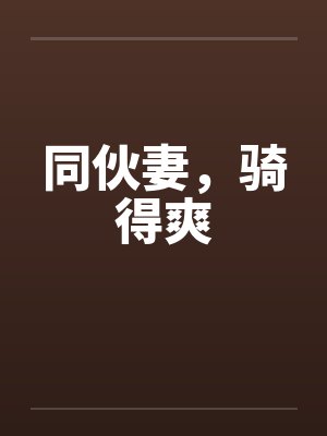 同伙妻,骑得爽by佚名