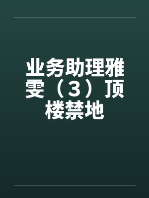 业务助理雅雯（３）顶楼禁地笔趣阁无弹窗