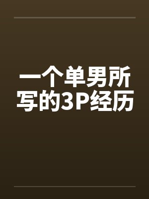 一个单男所写的3P经历笔趣阁无弹窗