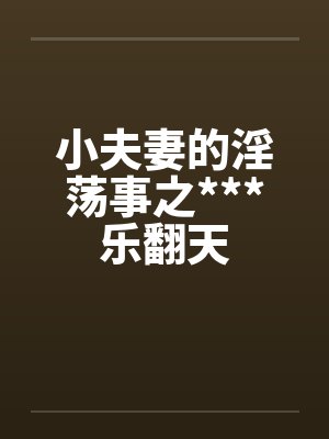 小夫妻的淫荡事之***乐翻天by佚名笔趣阁无弹窗