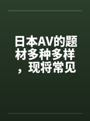 日本AV的题材多种多样，现将常见题材汇总介绍如下by佚名