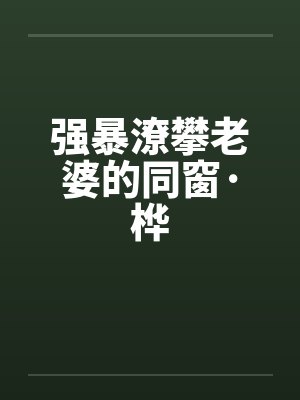 强暴潦攀老婆的同窗·桦by佚名笔趣阁无弹窗