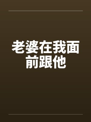 老婆在我面前跟他