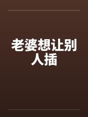 老婆想让别人插by佚名笔趣阁无弹窗