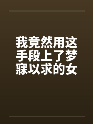 我竟然用这手段上了梦寐以求的女人全by佚名