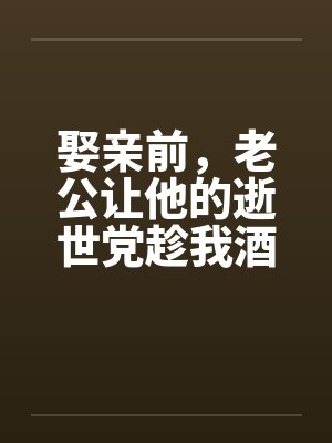 娶亲前，老公让他的逝世党趁我酒醉和我产生了关系笔趣阁无弹窗