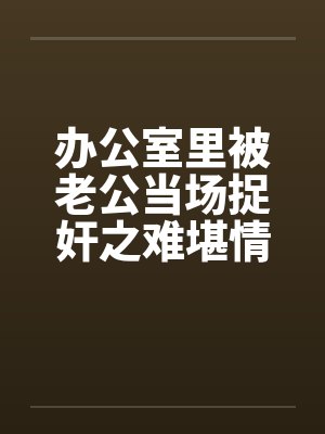 办公室里被老公当场捉奸之难堪情景by佚名