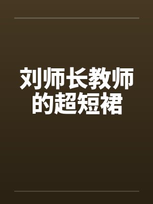 刘师长教师的超短裙笔趣阁无弹窗