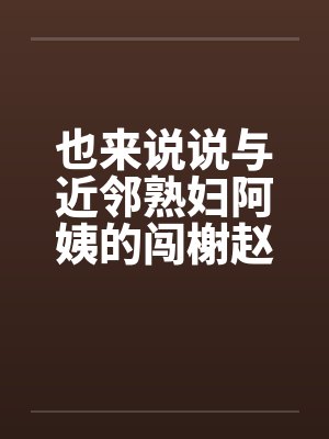 也来说说与近邻熟妇阿姨的闯榭赵事笔趣阁无弹窗