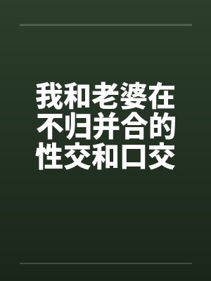 我和老婆在不归并合的性交和口交by佚名