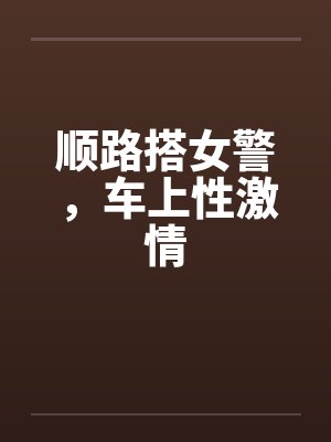 顺路搭女警,车上性激情