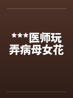 ***医师玩弄病母女花by佚名笔趣阁无弹窗
