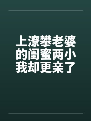 上潦攀老婆的闺蜜两小我却更亲了笔趣阁无弹窗