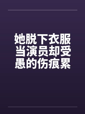 她脱下衣服当演员却受愚的伤痕累累！