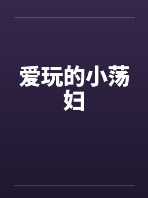 爱玩的小荡妇笔趣阁无弹窗