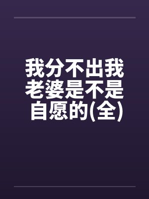 我分不出我老婆是不是自愿的(全)by佚名