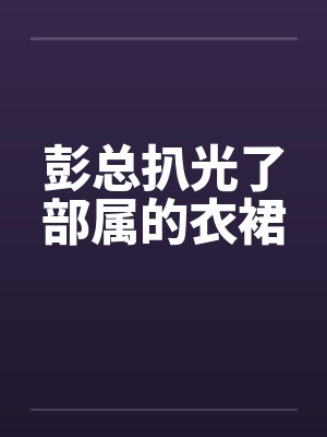 彭总扒光了部属的衣裙by佚名笔趣阁无弹窗