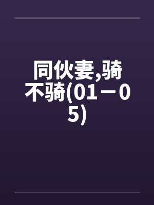 同伙妻,骑不骑(01－05)by佚名笔趣阁无弹窗