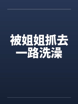 被姐姐抓去一路洗澡