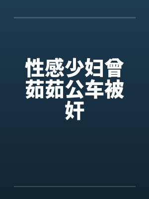 性感少妇曾茹茹公车被奸笔趣阁无弹窗